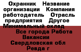 Охранник › Название организации ­ Компания-работодатель › Отрасль предприятия ­ Другое › Минимальный оклад ­ 12 000 - Все города Работа » Вакансии   . Свердловская обл.,Ревда г.